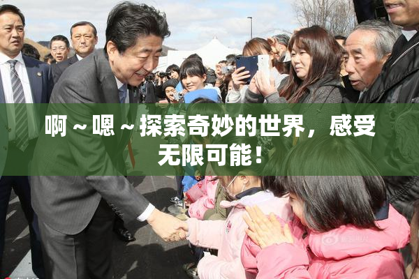 啊～嗯～探索奇妙的世界，感受无限可能！