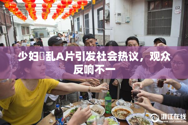 少妇婬乱A片引发社会热议，观众反响不一