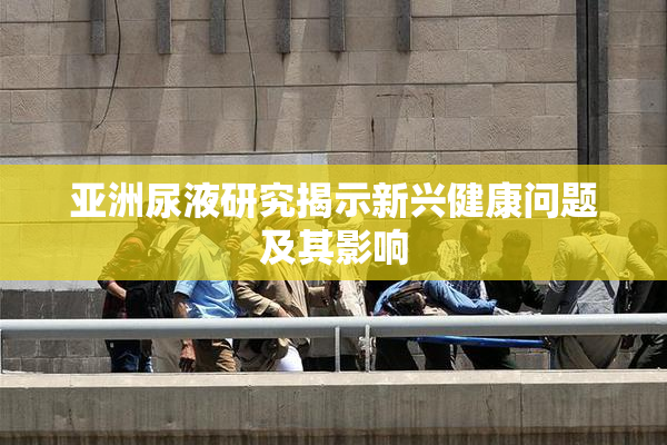 亚洲尿液研究揭示新兴健康问题及其影响