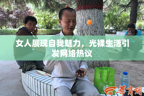 女人展现自我魅力，光裸生活引发网络热议