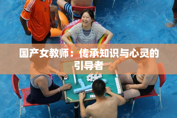 国产女教师：传承知识与心灵的引导者