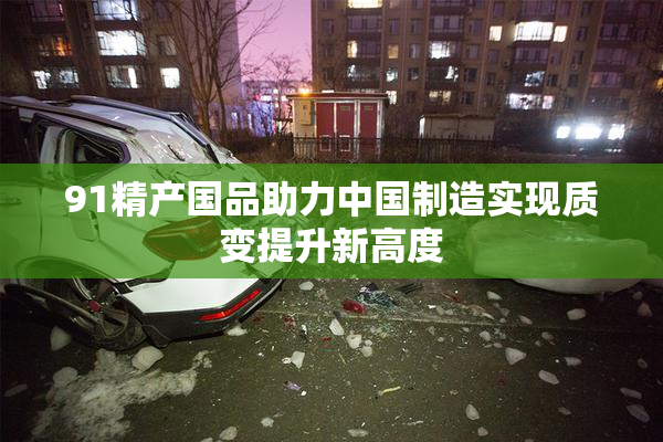 91精产国品助力中国制造实现质变提升新高度