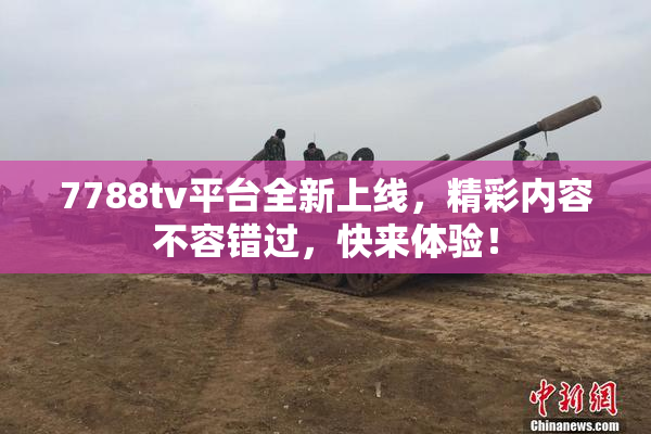 7788tv平台全新上线，精彩内容不容错过，快来体验！