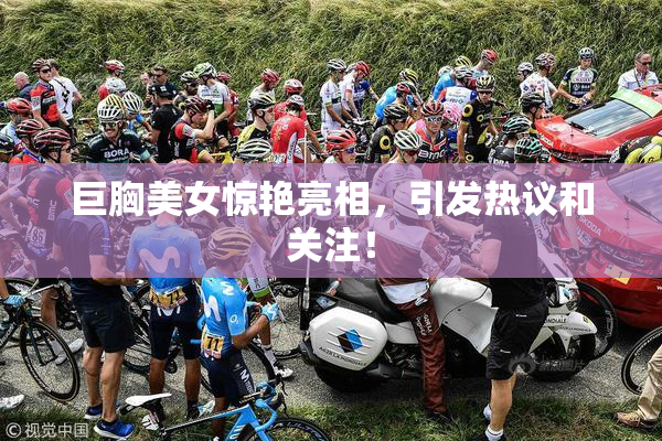 巨胸美女惊艳亮相，引发热议和关注！