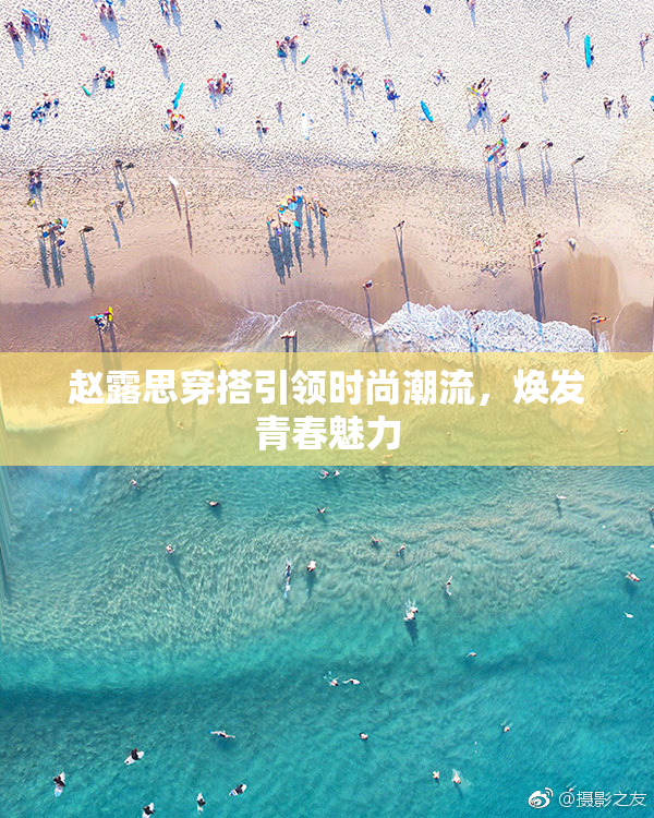 赵露思穿搭引领时尚潮流，焕发青春魅力