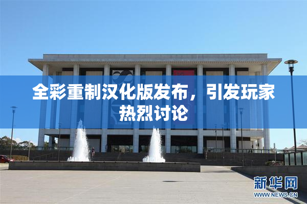 全彩重制汉化版发布，引发玩家热烈讨论