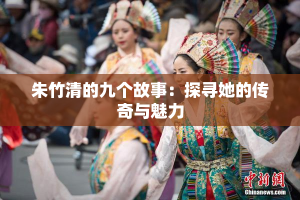 朱竹清的九个故事：探寻她的传奇与魅力