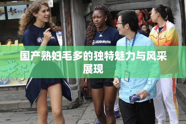 国产熟妇毛多的独特魅力与风采展现