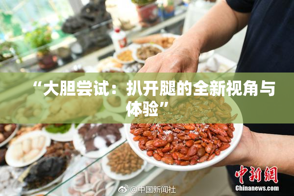 “大胆尝试：扒开腿的全新视角与体验”