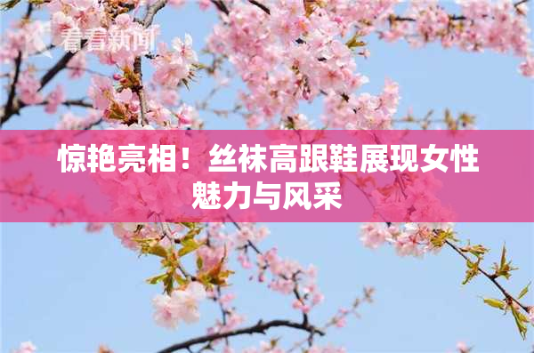 惊艳亮相！丝袜高跟鞋展现女性魅力与风采