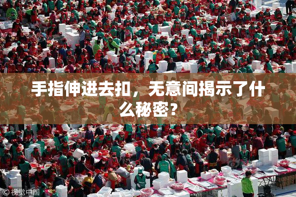 手指伸进去扣，无意间揭示了什么秘密？