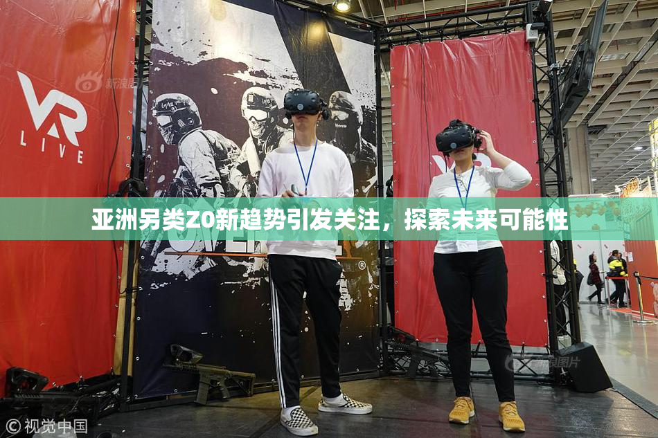 亚洲另类Z0新趋势引发关注，探索未来可能性