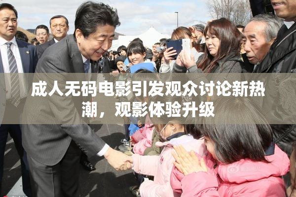 成人无码电影引发观众讨论新热潮，观影体验升级