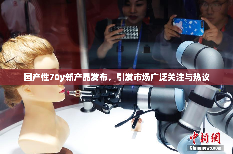 国产性70y新产品发布，引发市场广泛关注与热议