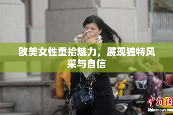欧美女性重拾魅力，展现独特风采与自信