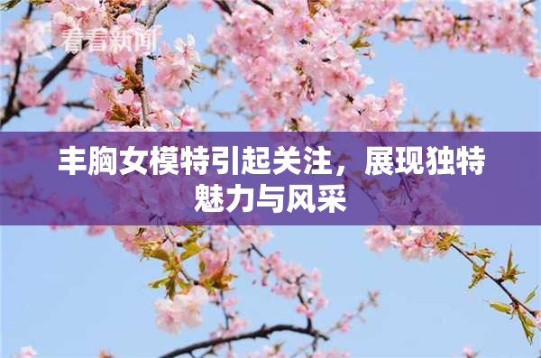 丰胸女模特引起关注，展现独特魅力与风采