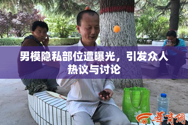 男模隐私部位遭曝光，引发众人热议与讨论