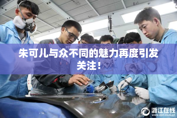 朱可儿与众不同的魅力再度引发关注！