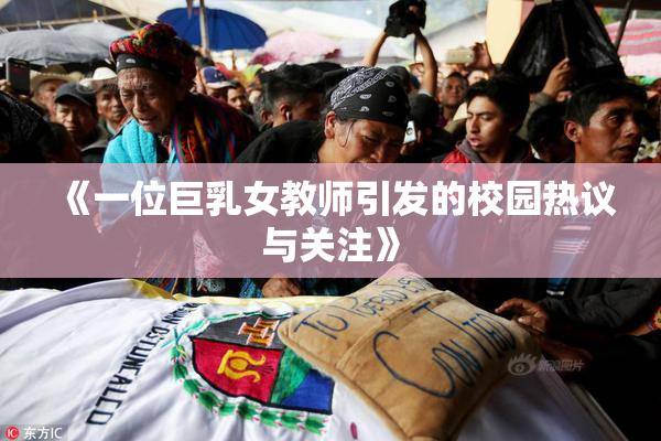 《一位巨乳女教师引发的校园热议与关注》