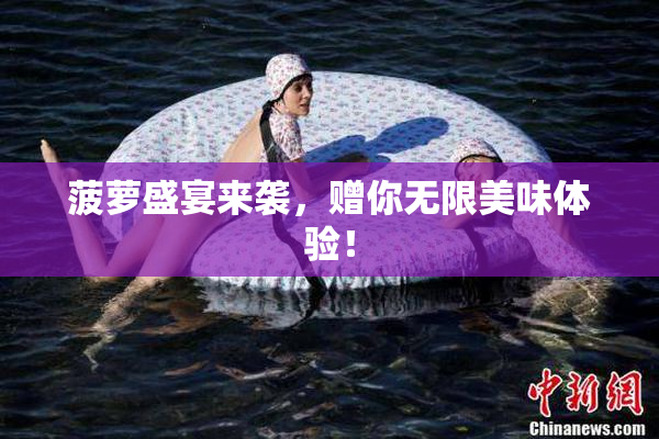菠萝盛宴来袭，赠你无限美味体验！