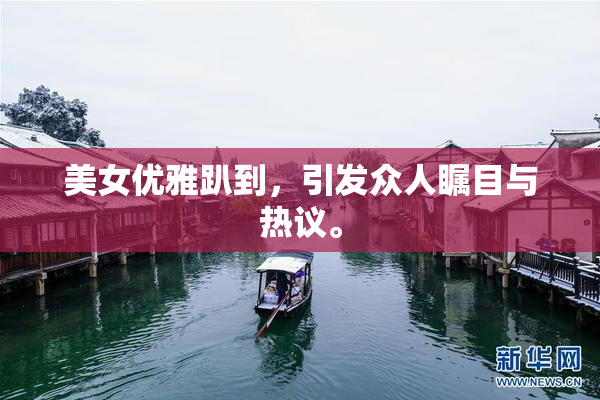 美女优雅趴到，引发众人瞩目与热议。