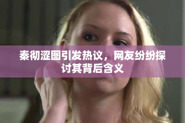 秦彻涩图引发热议，网友纷纷探讨其背后含义