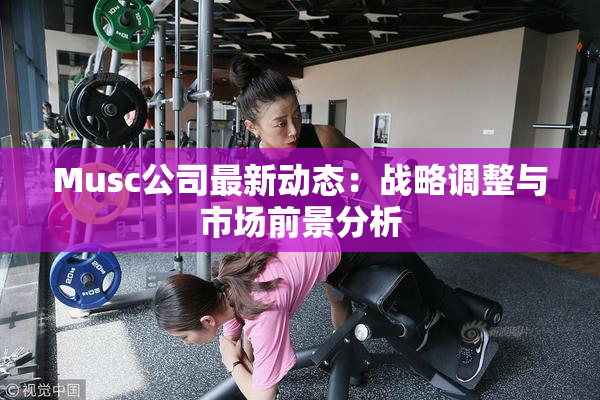 Musc公司最新动态：战略调整与市场前景分析