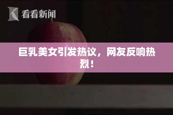巨乳美女引发热议，网友反响热烈！