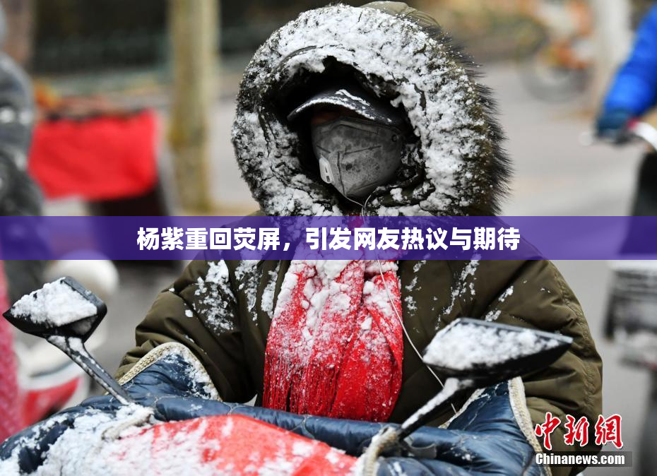 杨紫重回荧屏，引发网友热议与期待
