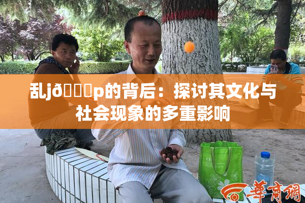 乱j🈚p的背后：探讨其文化与社会现象的多重影响