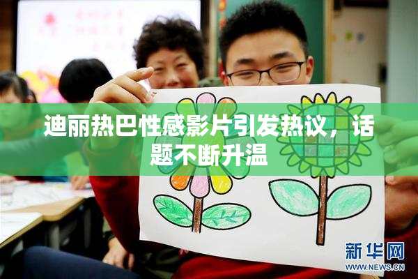 迪丽热巴性感影片引发热议，话题不断升温