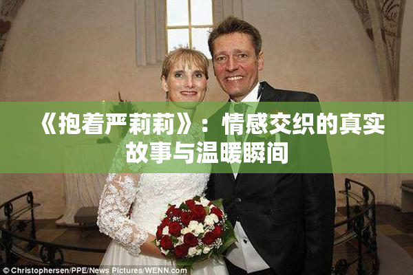 《抱着严莉莉》：情感交织的真实故事与温暖瞬间