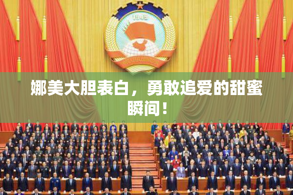 娜美大胆表白，勇敢追爱的甜蜜瞬间！