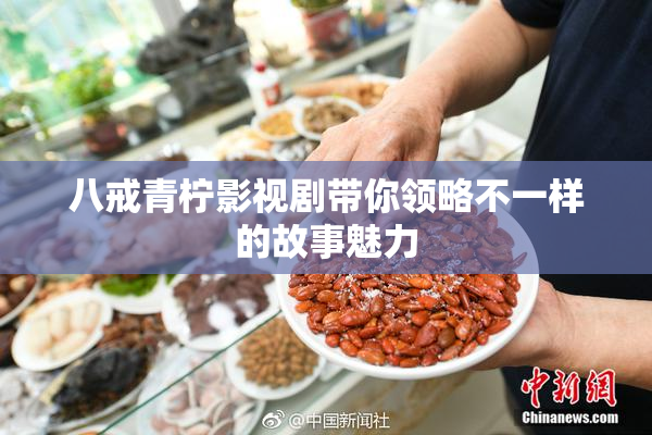 八戒青柠影视剧带你领略不一样的故事魅力