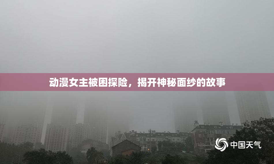 动漫女主被困探险，揭开神秘面纱的故事