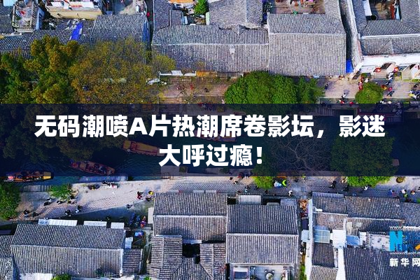 无码潮喷A片热潮席卷影坛，影迷大呼过瘾！