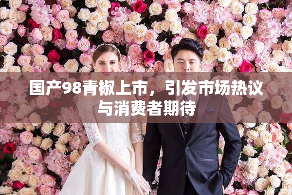 国产98青椒上市，引发市场热议与消费者期待