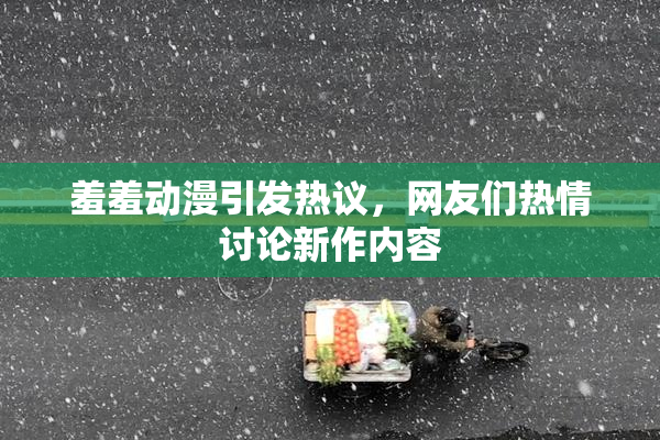 羞羞动漫引发热议，网友们热情讨论新作内容