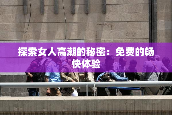 探索女人高潮的秘密：免费的畅快体验