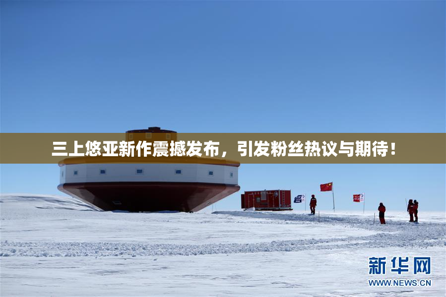三上悠亚新作震撼发布，引发粉丝热议与期待！