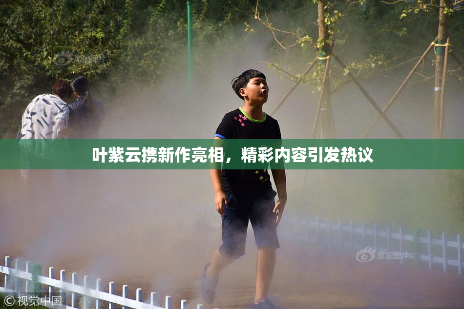 叶紫云携新作亮相，精彩内容引发热议
