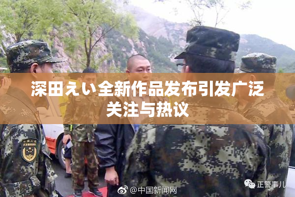 深田えい全新作品发布引发广泛关注与热议