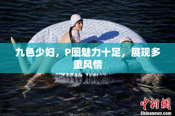 九色少妇，P图魅力十足，展现多重风情