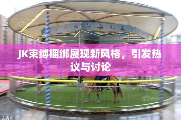 JK束缚捆绑展现新风格，引发热议与讨论