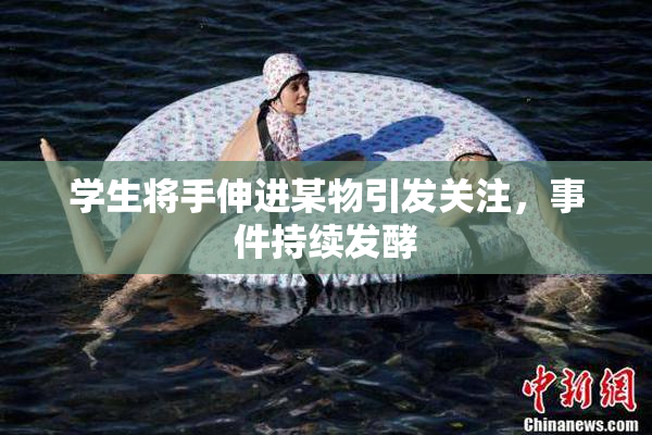 学生将手伸进某物引发关注，事件持续发酵