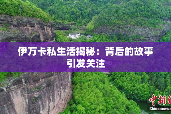 伊万卡私生活揭秘：背后的故事引发关注