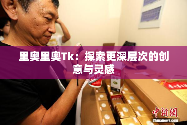 里奥里奥Tk：探索更深层次的创意与灵感