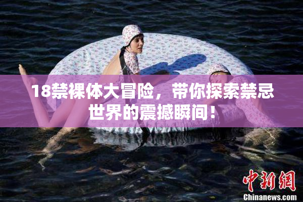 18禁裸体大冒险，带你探索禁忌世界的震撼瞬间！