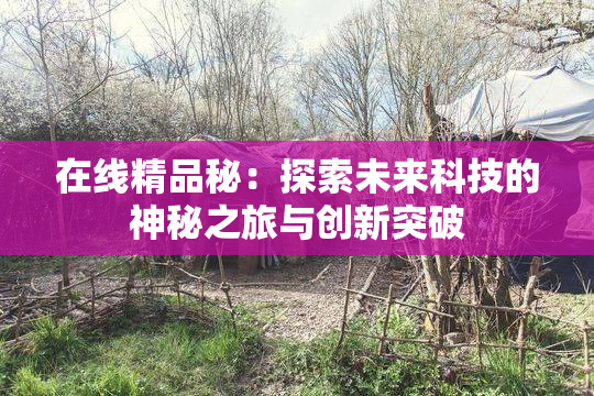 在线精品秘：探索未来科技的神秘之旅与创新突破