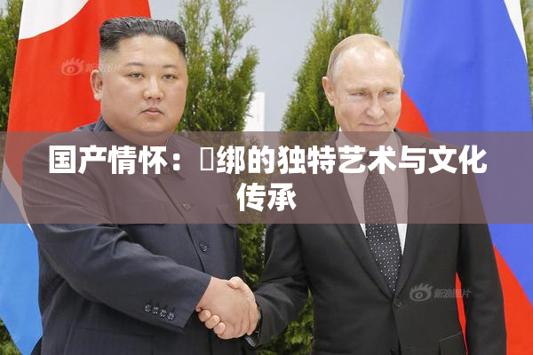 国产情怀：梱绑的独特艺术与文化传承